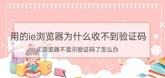 用的ie浏览器为什么收不到验证码 IE浏览器不显示验证码了怎么办？